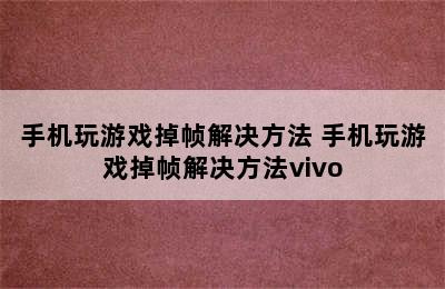 手机玩游戏掉帧解决方法 手机玩游戏掉帧解决方法vivo